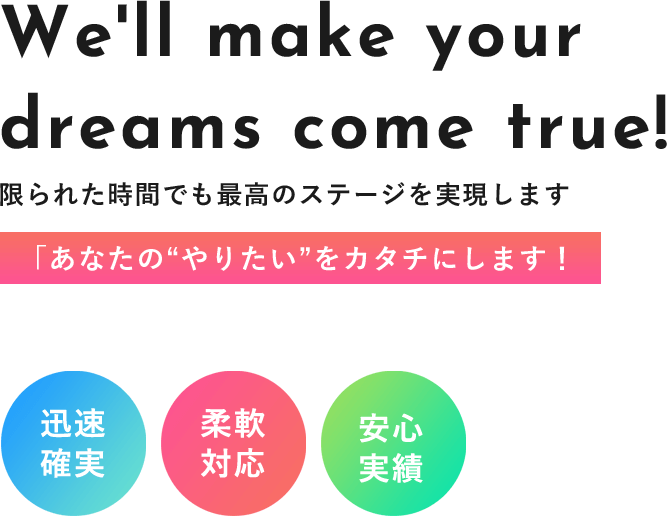 限られた時間でも最高のステージを実現します 「あなたの“やりたい”をカタチにします！